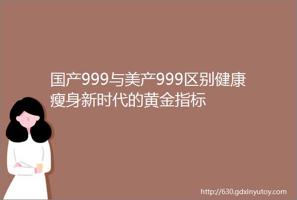 国产999与美产999区别健康瘦身新时代的黄金指标