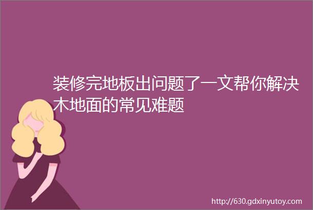 装修完地板出问题了一文帮你解决木地面的常见难题