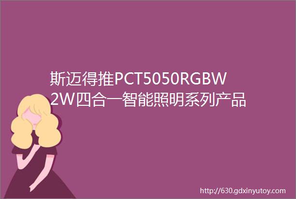 斯迈得推PCT5050RGBW2W四合一智能照明系列产品