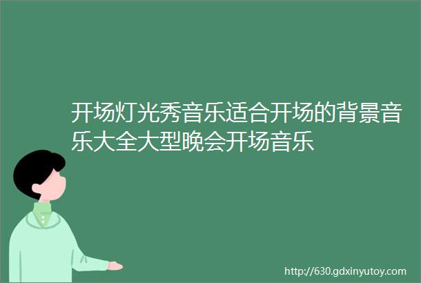 开场灯光秀音乐适合开场的背景音乐大全大型晚会开场音乐