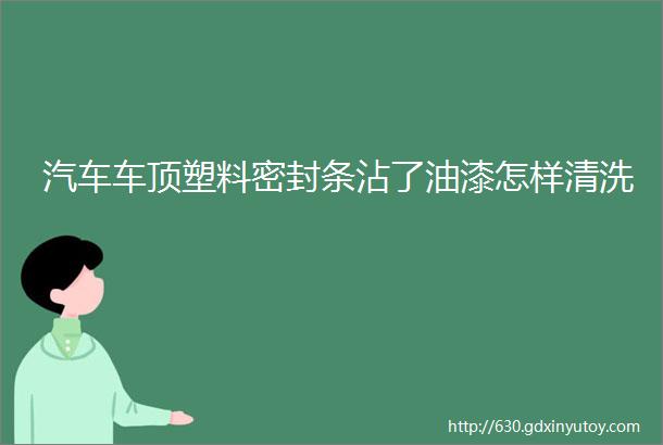 汽车车顶塑料密封条沾了油漆怎样清洗