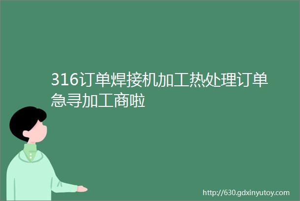 316订单焊接机加工热处理订单急寻加工商啦