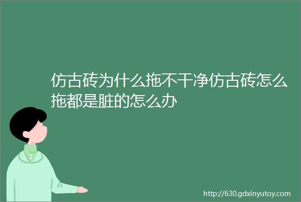 仿古砖为什么拖不干净仿古砖怎么拖都是脏的怎么办