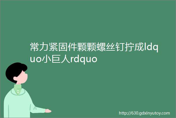 常力紧固件颗颗螺丝钉拧成ldquo小巨人rdquo