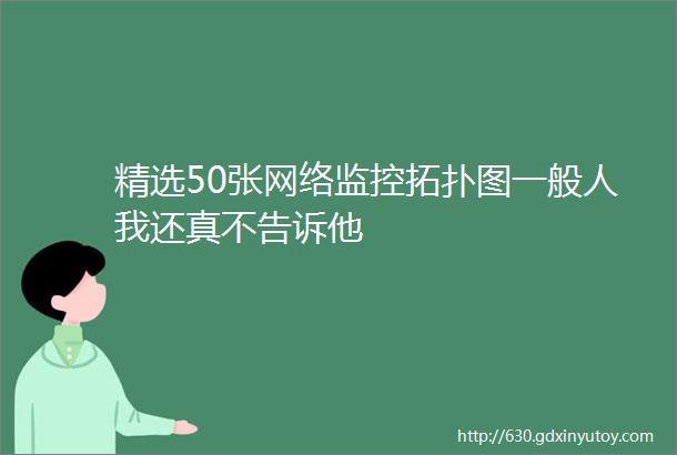 精选50张网络监控拓扑图一般人我还真不告诉他