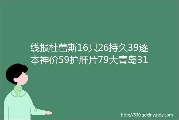 线报杜蕾斯16只26持久39逐本神价59护肝片79大青岛31罐薇诺娜神车德芙4盒71蕉下冰袖16