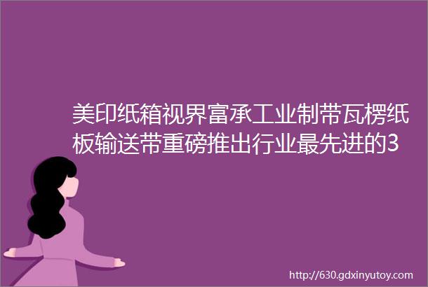 美印纸箱视界富承工业制带瓦楞纸板输送带重磅推出行业最先进的33米宽幅织带机视频好带子mdashmdash会呼吸