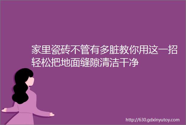 家里瓷砖不管有多脏教你用这一招轻松把地面缝隙清洁干净