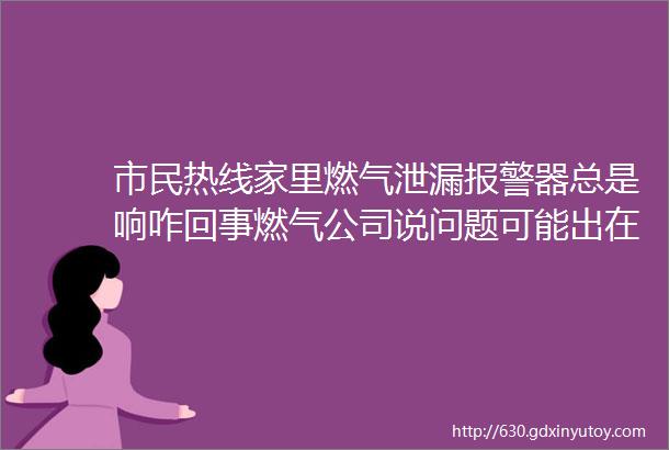 市民热线家里燃气泄漏报警器总是响咋回事燃气公司说问题可能出在这儿了hellip