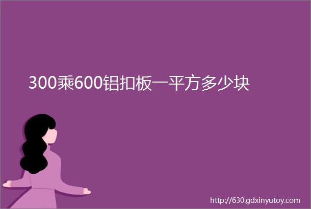 300乘600铝扣板一平方多少块