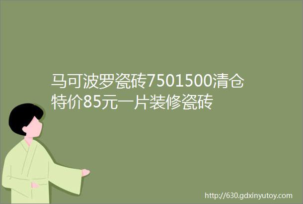 马可波罗瓷砖7501500清仓特价85元一片装修瓷砖