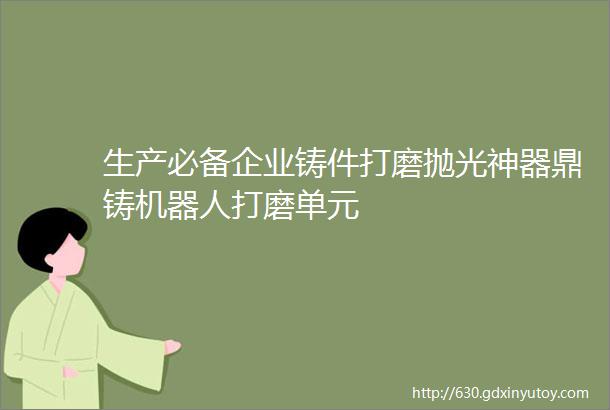 生产必备企业铸件打磨抛光神器鼎铸机器人打磨单元