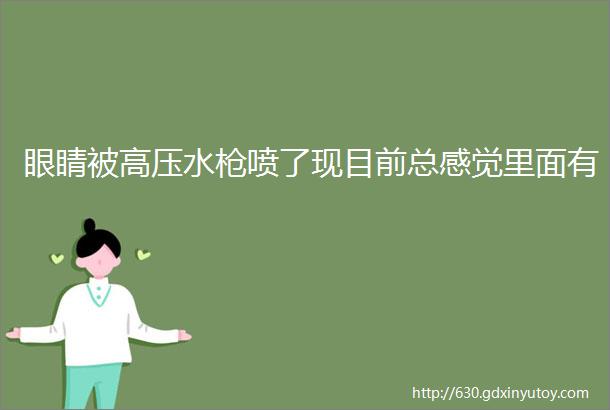 眼睛被高压水枪喷了现目前总感觉里面有