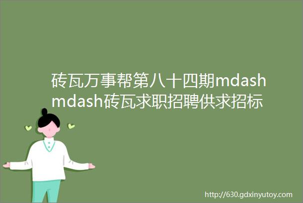 砖瓦万事帮第八十四期mdashmdash砖瓦求职招聘供求招标转让等都在这里