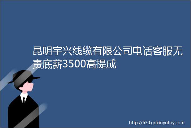 昆明宇兴线缆有限公司电话客服无责底薪3500高提成