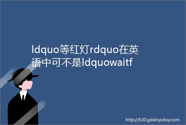 ldquo等红灯rdquo在英语中可不是ldquowaitfortheredlightrdquo你到底还要错多久