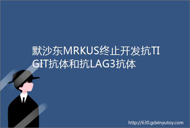 默沙东MRKUS终止开发抗TIGIT抗体和抗LAG3抗体