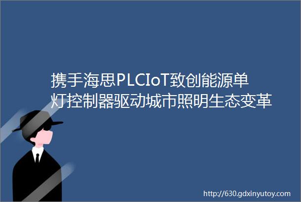 携手海思PLCIoT致创能源单灯控制器驱动城市照明生态变革