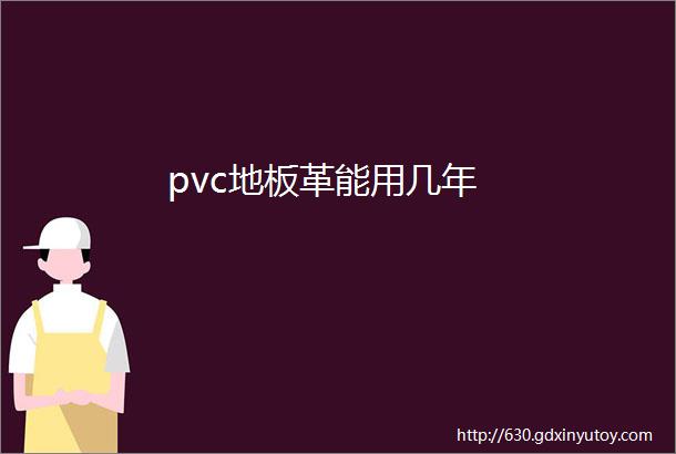 pvc地板革能用几年