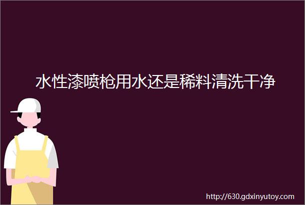 水性漆喷枪用水还是稀料清洗干净