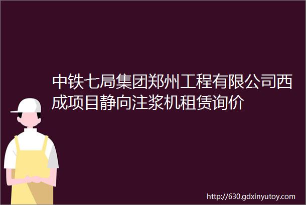 中铁七局集团郑州工程有限公司西成项目静向注浆机租赁询价