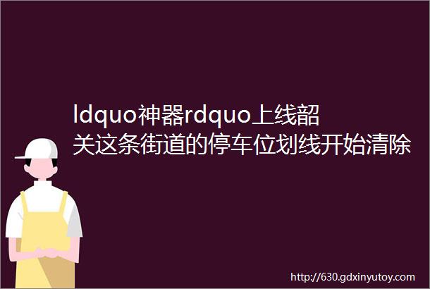 ldquo神器rdquo上线韶关这条街道的停车位划线开始清除请车主及时移车