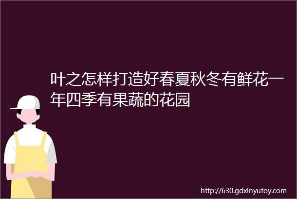 叶之怎样打造好春夏秋冬有鲜花一年四季有果蔬的花园