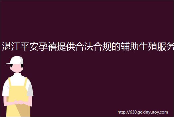 湛江平安孕禧提供合法合规的辅助生殖服务