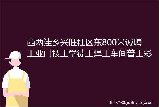 西两洼乡兴旺社区东800米诚聘工业门技工学徒工焊工车间普工彩钢安装工快速门安装工