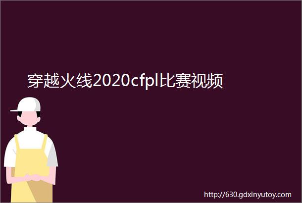 穿越火线2020cfpl比赛视频