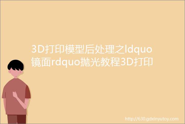 3D打印模型后处理之ldquo镜面rdquo抛光教程3D打印学院