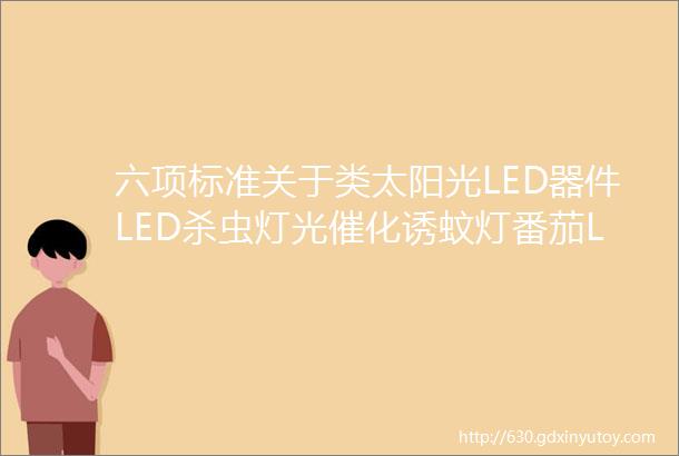 六项标准关于类太阳光LED器件LED杀虫灯光催化诱蚊灯番茄LED补光LED集鱼灯具等六项团体标准最新进展