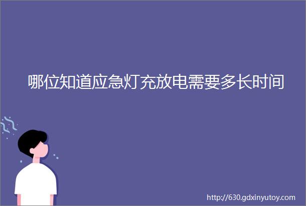 哪位知道应急灯充放电需要多长时间