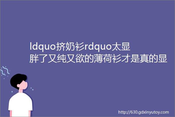 ldquo挤奶衫rdquo太显胖了又纯又欲的薄荷衫才是真的显瘦鸭