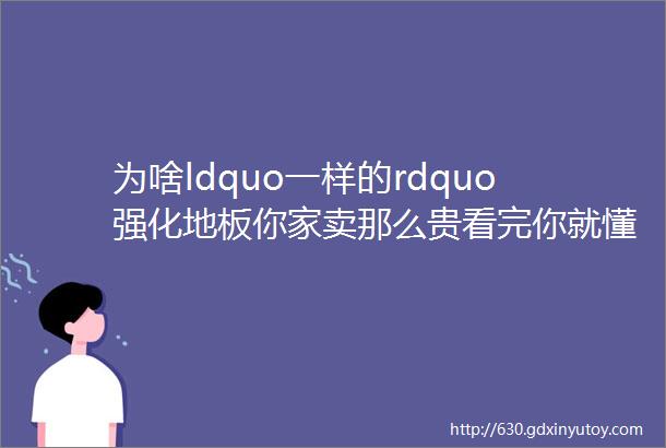 为啥ldquo一样的rdquo强化地板你家卖那么贵看完你就懂了