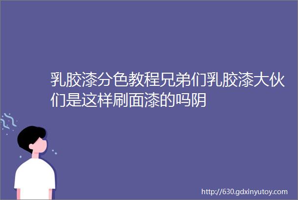 乳胶漆分色教程兄弟们乳胶漆大伙们是这样刷面漆的吗阴