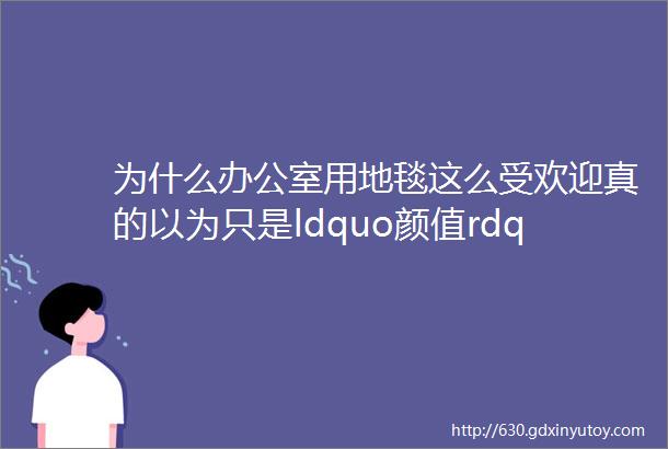 为什么办公室用地毯这么受欢迎真的以为只是ldquo颜值rdquo高吗