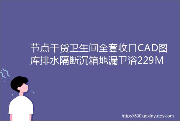 节点干货卫生间全套收口CAD图库排水隔断沉箱地漏卫浴229M筑宅设计网第58期免费分享