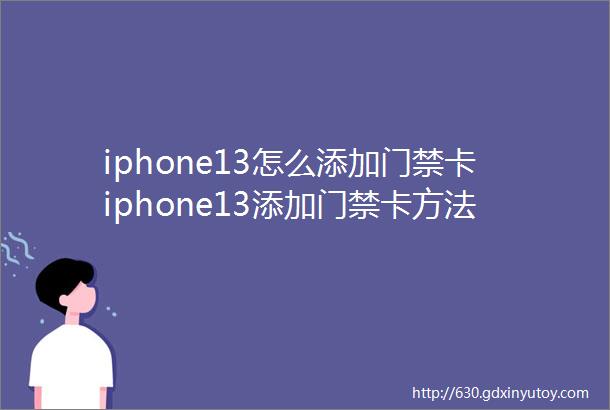 iphone13怎么添加门禁卡iphone13添加门禁卡方法详解