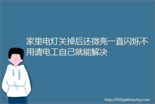 家里电灯关掉后还微亮一直闪烁不用请电工自己就能解决