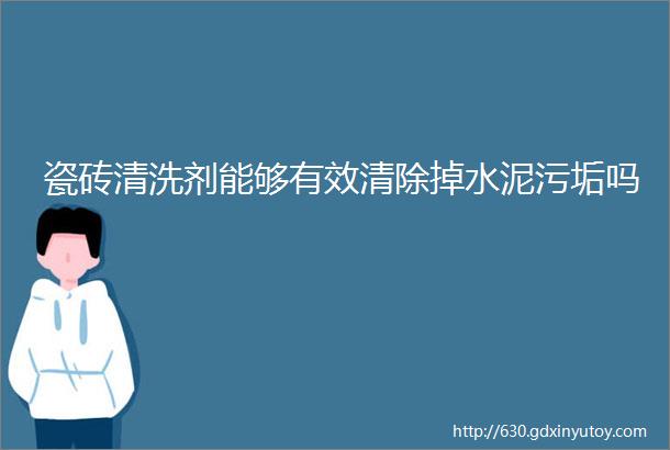 瓷砖清洗剂能够有效清除掉水泥污垢吗