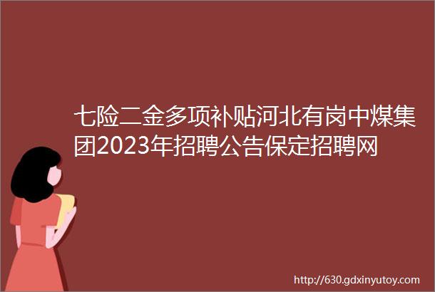 七险二金多项补贴河北有岗中煤集团2023年招聘公告保定招聘网426招聘信息汇总1