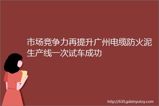 市场竞争力再提升广州电缆防火泥生产线一次试车成功