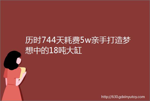 历时744天耗费5w亲手打造梦想中的18吨大缸