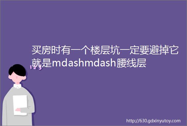 买房时有一个楼层坑一定要避掉它就是mdashmdash腰线层