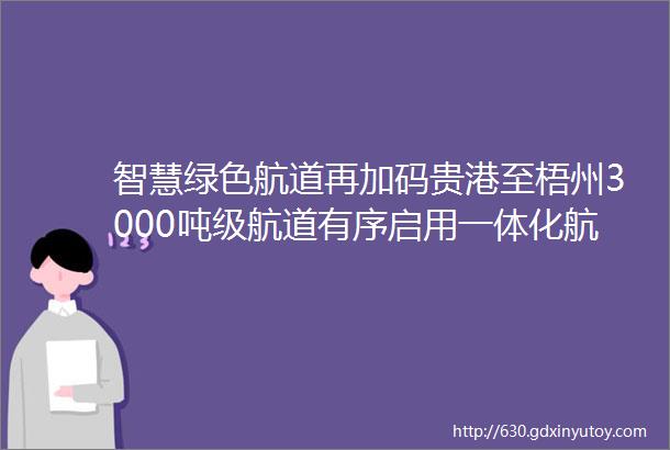 智慧绿色航道再加码贵港至梧州3000吨级航道有序启用一体化航标灯