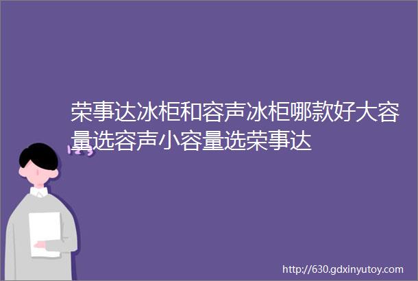 荣事达冰柜和容声冰柜哪款好大容量选容声小容量选荣事达