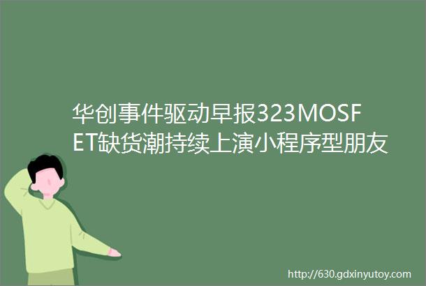 华创事件驱动早报323MOSFET缺货潮持续上演小程序型朋友圈广告即将开放