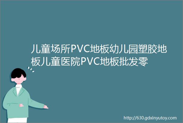 儿童场所PVC地板幼儿园塑胶地板儿童医院PVC地板批发零