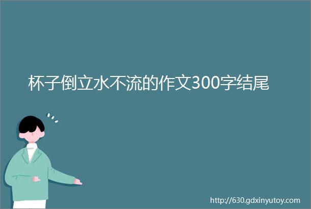 杯子倒立水不流的作文300字结尾